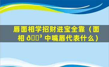 唇面相学招财进宝全靠（面相 🌳 中嘴唇代表什么）